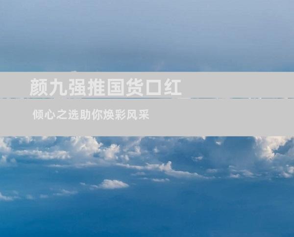 颜九强推国货口红 倾心之选助你焕彩风采